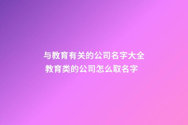 与教育有关的公司名字大全 教育类的公司怎么取名字-第1张-公司起名-玄机派